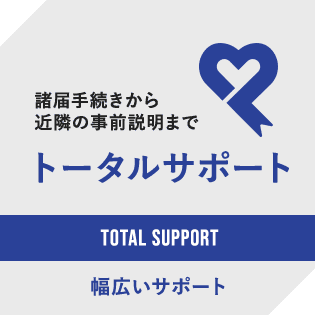 書手続きから近隣の事前説明までトータルサポート。幅広くサポートします。